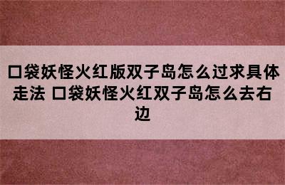 口袋妖怪火红版双子岛怎么过求具体走法 口袋妖怪火红双子岛怎么去右边